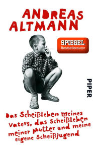 Title: Das Scheißleben meines Vaters, das Scheißleben meiner Mutter und meine eigene Scheißjugend, Author: Andreas Altmann