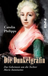 Title: Die Dunkelgräfin: Das Geheimnis um die Tochter Marie Antoinettes, Author: Carolin Philipps