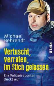 Title: Vertuscht, verraten, im Stich gelassen: Ein Polizeireporter deckt auf, Author: Michael Behrendt