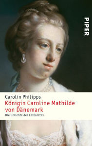 Title: Königin Caroline Mathilde von Dänemark: Die Geliebte des Leibarztes, Author: Carolin Philipps