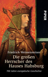Title: Die großen Herrscher des Hauses Habsburg: 700 Jahre europäische Geschichte, Author: Friedrich Weissensteiner