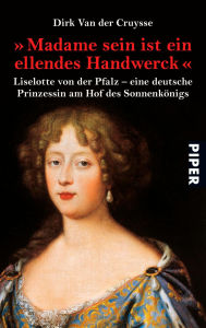 Title: »Madame sein ist ein ellendes Handwerck«: Liselotte von der Pfalz - eine deutsche Prinzessin am Hof des Sonnenkönigs, Author: Dirk Van der Cruysse