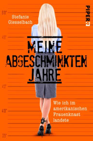 Title: Meine abgeschminkten Jahre: Wie ich im amerikanischen Frauenknast landete, Author: Stefanie Giesselbach