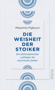 Title: Die Weisheit der Stoiker: Ein philosophischer Leitfaden für stürmische Zeiten, Author: Massimo Pigliucci