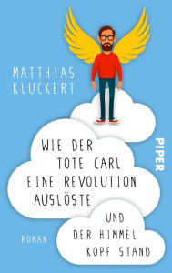 Title: Wie der tote Carl eine Revolution auslöste und der Himmel Kopf stand: Roman, Author: Matthias Kluckert