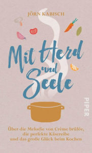 Title: Mit Herd und Seele: Über die Melodie von Crème brûlée, die perfekte Käsereibe und das große Glück beim Kochen, Author: Jörn Kabisch
