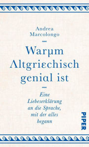 Title: Warum Altgriechisch genial ist: Eine Liebeserklärung an die Sprache, mit der alles begann, Author: Andrea Marcolongo