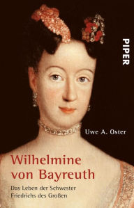 Title: Wilhelmine von Bayreuth: Das Leben der Schwester Friedrichs des Großen, Author: Uwe A. Oster