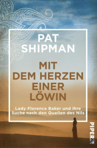 Title: Mit dem Herzen einer Löwin: Lady Florence Baker und ihre Suche nach den Quellen des Nils, Author: Pat Shipman