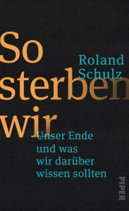 Title: So sterben wir: Unser Ende und was wir darüber wissen sollten, Author: Roland Schulz