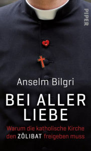 Title: Bei aller Liebe: Warum die katholische Kirche den Zölibat freigeben muss, Author: Anselm Bilgri