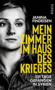 Title: Mein Zimmer im Haus des Krieges: 351 Tage gefangen in Syrien, Author: Janina Findeisen