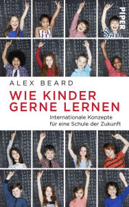 Title: Wie Kinder gerne lernen: Internationale Konzepte für eine Schule der Zukunft, Author: Alex Beard