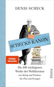 Title: Schecks Kanon: Die 100 wichtigsten Werke der Weltliteratur - Von »Krieg und Frieden« bis »Tim und Struppi«, Author: Denis Scheck