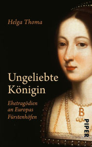 Title: Ungeliebte Königin: Ehetragödien an Europas Fürstenhöfen, Author: Helga Thoma