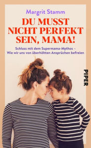 Title: Du musst nicht perfekt sein, Mama!: Schluss mit dem Supermama-Mythos - Wie wir uns von überhöhten Ansprüchen befreien, Author: Margrit Stamm