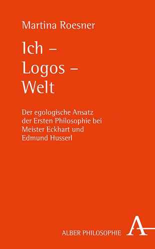 Ich - Logos - Welt: Der egologische Ansatz der Ersten Philosophie bei Meister Eckhart und Edmund Husserl