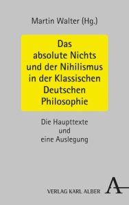 Title: Das absolute Nichts und der Nihilismus in der Klassischen Deutschen Philosophie: Die Haupttexte und eine Auslegung, Author: Martin Walter