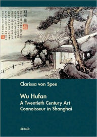 Title: Wu Hufan: A Twentieth Century Art Connoisseur in Shanghai, Author: Clarissa von Spee