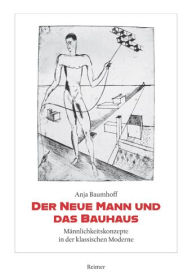Title: Der Neue Mann und das Bauhaus: Mannlichkeitskonzepte in der klassischen Moderne, Author: Anja Baumhoff