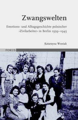 Zwangswelten: Emotions- und Alltagsgeschichte polnischer 'Zivilarbeiter' in Berlin 1939-1945