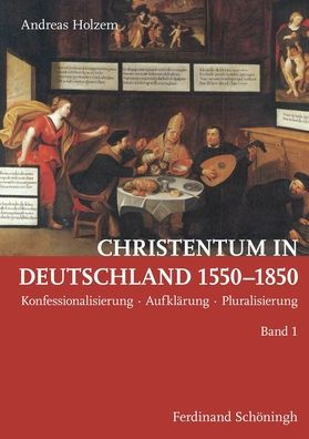 Christentum in Deutschland 1550-1850: Konfessionalisierung - Aufklï¿½rung - Pluralisierung