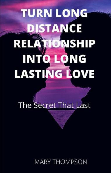 Turn Long Distance Relationship Into Long Lasting Love: The Secret That Last