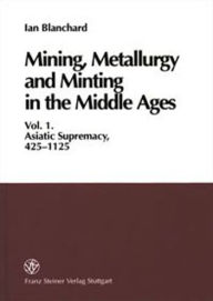 Title: Mining, Metallurgy and Minting in the Middle Ages. Vol. 1: Asiatic Supremacy, 425-1125 / Edition 1, Author: Ian Blanchard