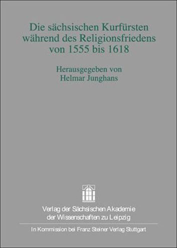 Die sachsischen Kurfursten wahrend des Religionsfriedens von 1555 bis 1618: Symposium anlasslich des Abschlusses der Edition 'Politische Korrespondenz des Herzogs und Kurfursten Moritz von Sachsen' vom 15. bis 18. September 2005 in Leipzig