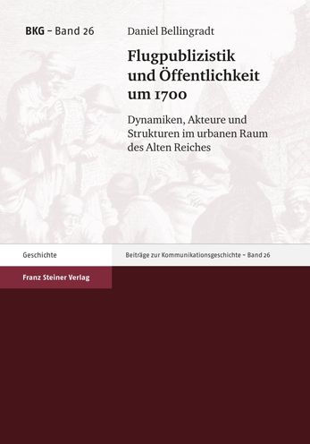 Flugpublizistik und Offentlichkeit um 1700: Dynamiken, Akteure und Strukturen im urbanen Raum des Alten Reiches