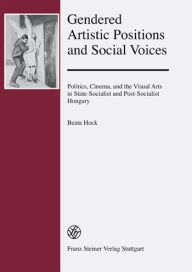 Title: Gendered Artistic Positions and Social Voices: Politics, Cinema, and the Visual Arts in State-Socialist and Post-Socialist Hungary, Author: Beata Hock