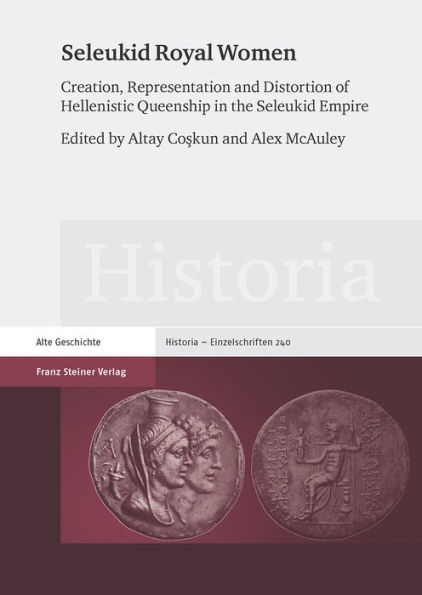 Seleukid Royal Women: Creation, Representation and Distortion of Hellenistic Queenship in the Seleukid Empire