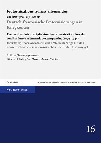 Fraternisations franco-allemandes en temps de guerre / Deutsch-franzosische Fraternisierungen in Kriegszeiten: Perspectives interdisciplinaires des fraternisations lors des conflits franco-allemands contemporains (1799-1945) / Interdisziplinare Ansatze zu