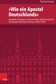 Title: Wie ein Apostel Deutschlands: Apostolat, Obrigkeit und jesuitisches Selbstverstandnis am Beispiel des Petrus Canisius (1543-1570), Author: Patrizio Foresta