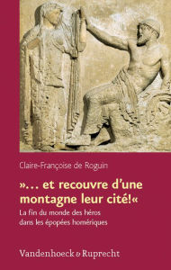 Title: ... et recouvre d'une montagne leur cite!: La fin du monde des heros dans les epopees homeriques, Author: Claire-Francoise de Roguin