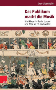 Title: Das Publikum macht die Musik: Musikleben in Berlin, London und Wien im 19. Jahrhundert, Author: Sven Oliver Muller