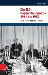 Title: Die SED-Deutschlandpolitik 1961 bis 1989: Ziele, Aktivitaten und Konflikte, Author: Heike Amos