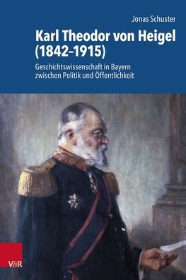 Karl Theodor von Heigel (1842-1915): Geschichtswissenschaft in Bayern zwischen Politik und Offentlichkeit