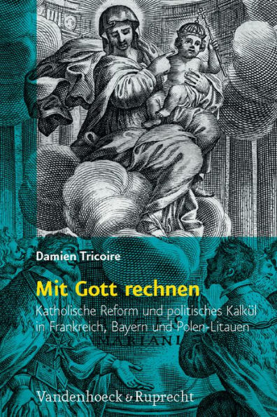 Mit Gott rechnen: Katholische Reform und politisches Kalkul in Frankreich, Bayern und Polen-Litauen