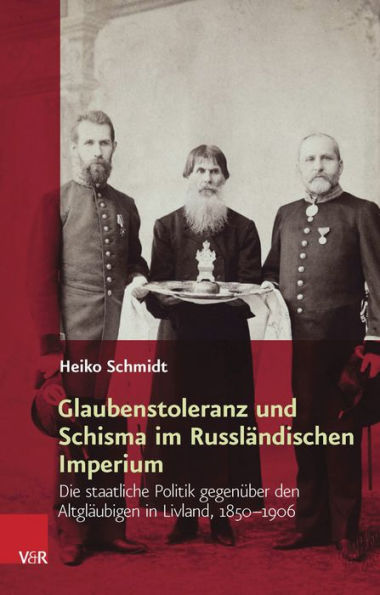 Glaubenstoleranz und Schisma im Russlandischen Imperium: Die staatliche Politik gegenuber den Altglaubigen in Livland, 1850-1906
