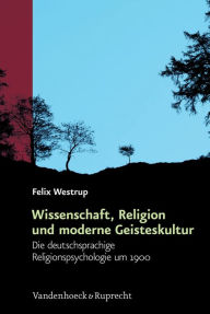 Title: Wissenschaft, Religion Und Moderne Geisteskultur: Die Deutschsprachige Religionspsychologie Um 1900, Author: Felix Westrup