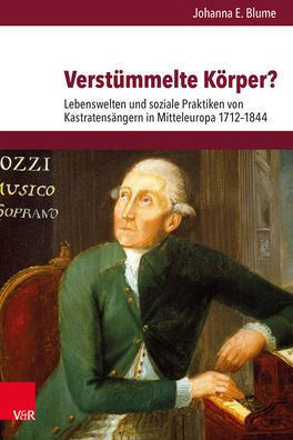Verstummelte Korper?: Lebenswelten und soziale Praktiken von Kastratensangern in Mitteleuropa 1712-1844