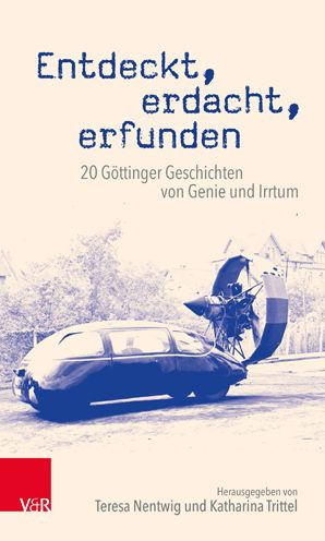 Entdeckt, erdacht, erfunden: 20 Gottinger Geschichten von Genie und Irrtum