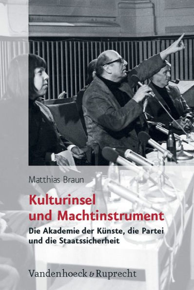 Kulturinsel und Machtinstrument: Die Akademie der Kunste, die Partei und die Staatssicherheit