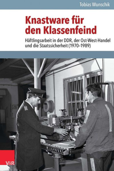 Knastware fur den Klassenfeind: Haftlingsarbeit in der DDR, der Ost-West-Handel und die Staatssicherheit (1970-1989)