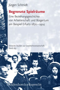 Title: Begrenzte Spielraume: Eine Beziehungsgeschichte von Arbeiterschaft und Burgertum am Beispiel Erfurts 1870-1914, Author: Jurgen Schmidt