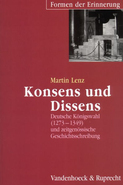 Konsens und Dissens: Deutsche Konigswahl (1273-1349) und zeitgenossische Geschichtsschreibung