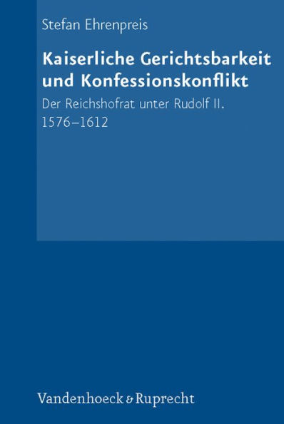 Kaiserliche Gerichtsbarkeit und Konfessionskonflikt: Der Reichshofrat unter Rudolf II. 1576-1612