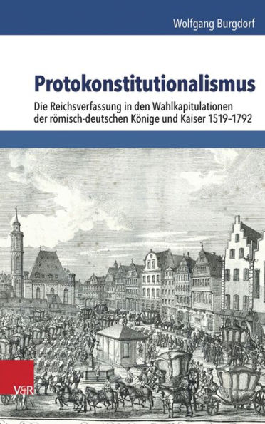 Protokonstitutionalismus: Die Reichsverfassung in den Wahlkapitulationen der romisch-deutschen Konige und Kaiser 1519-1792