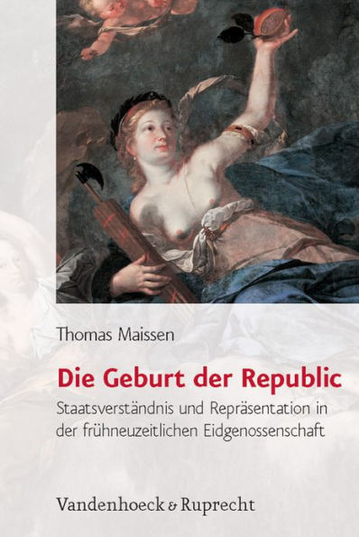 Die Geburt der Republic: Staatsverstandnis und Reprasentation in der fruhneuzeitlichen Eidgenossenschaft